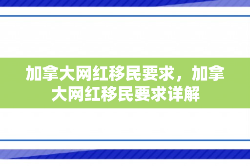 加拿大网红移民要求，加拿大网红移民要求详解