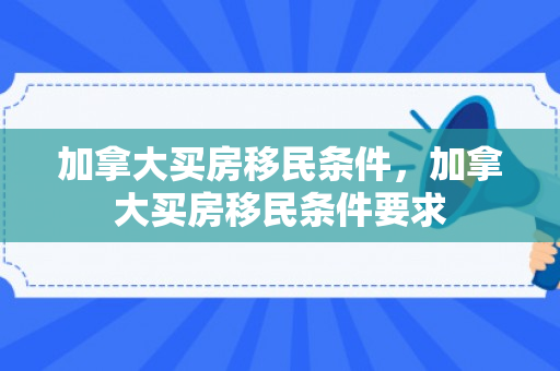 加拿大买房移民条件，加拿大买房移民条件要求