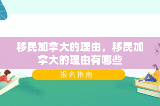 移民加拿大的理由，移民加拿大的理由有哪些