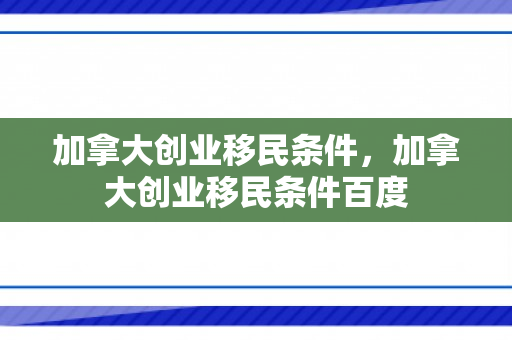 加拿大创业移民条件，加拿大创业移民条件百度