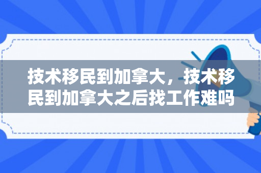 技术移民到加拿大，技术移民到加拿大之后找工作难吗