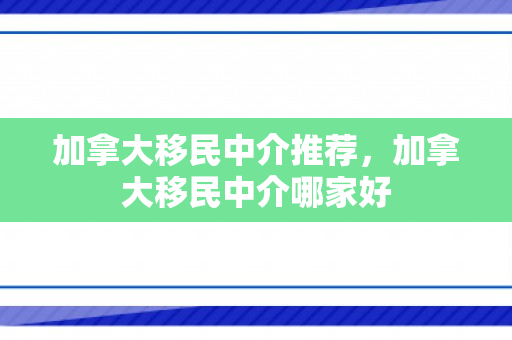 加拿大移民中介推荐，加拿大移民中介哪家好