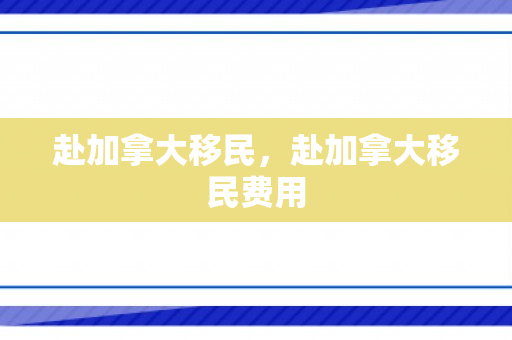 赴加拿大移民，赴加拿大移民费用