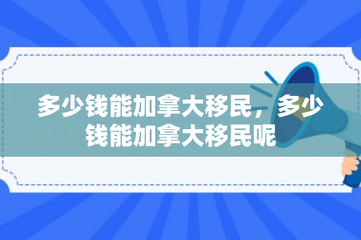 多少钱能加拿大移民，多少钱能加拿大移民呢