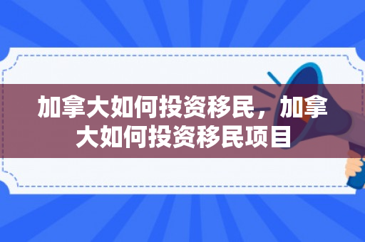 加拿大如何投资移民，加拿大如何投资移民项目