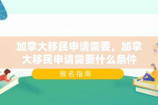 加拿大移民申请需要，加拿大移民申请需要什么条件