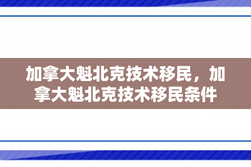 加拿大魁北克技术移民，加拿大魁北克技术移民条件