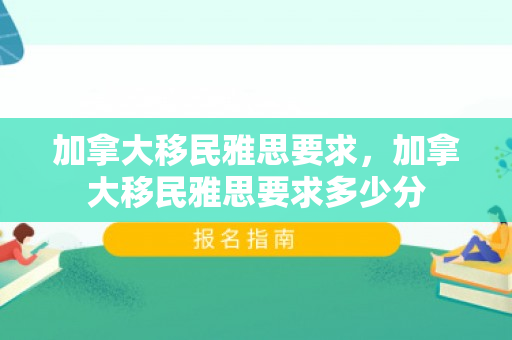 加拿大移民雅思要求，加拿大移民雅思要求多少分