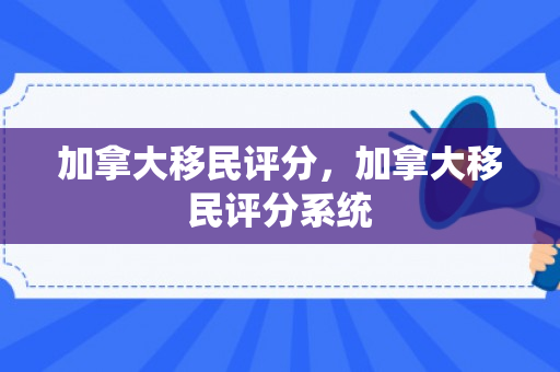 加拿大移民评分，加拿大移民评分系统
