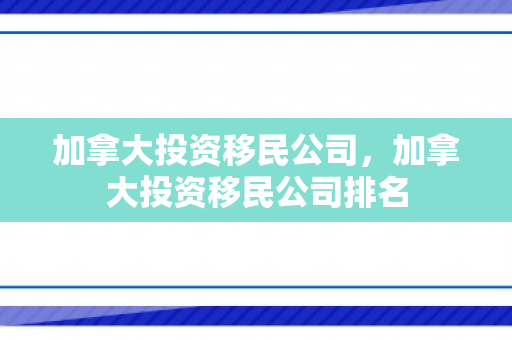 加拿大投资移民公司，加拿大投资移民公司排名