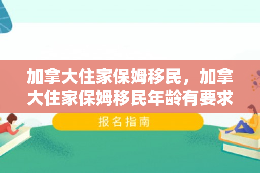 加拿大住家保姆移民，加拿大住家保姆移民年龄有要求吗
