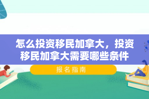 怎么投资移民加拿大，投资移民加拿大需要哪些条件