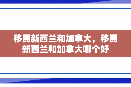 移民新西兰和加拿大，移民新西兰和加拿大哪个好