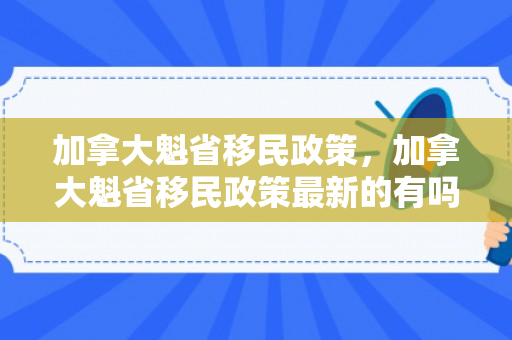 加拿大魁省移民政策，加拿大魁省移民政策最新的有吗