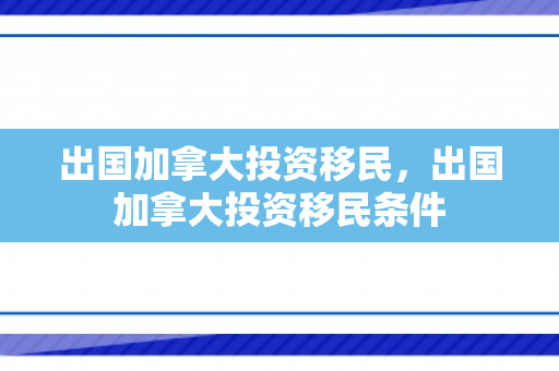 出国加拿大投资移民，出国加拿大投资移民条件