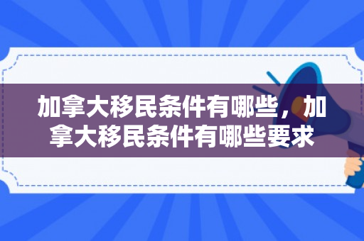 加拿大移民条件有哪些，加拿大移民条件有哪些要求