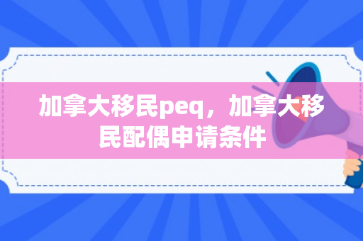 加拿大移民peq，加拿大移民配偶申请条件