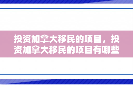 投资加拿大移民的项目，投资加拿大移民的项目有哪些