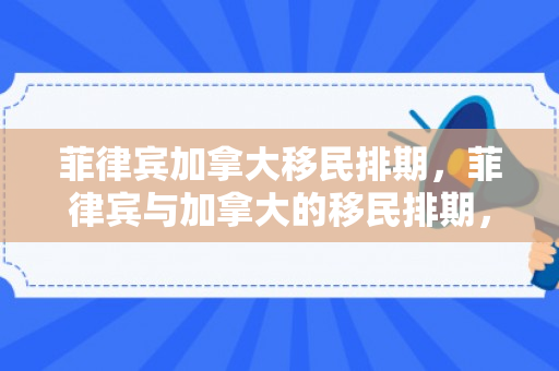 菲律宾加拿大移民排期，菲律宾与加拿大的移民排期，探索背后的故事