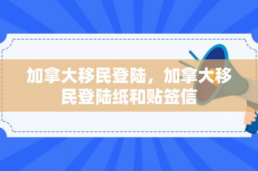 加拿大移民登陆，加拿大移民登陆纸和贴签信