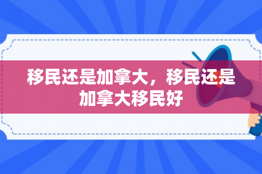 移民还是加拿大，移民还是加拿大移民好