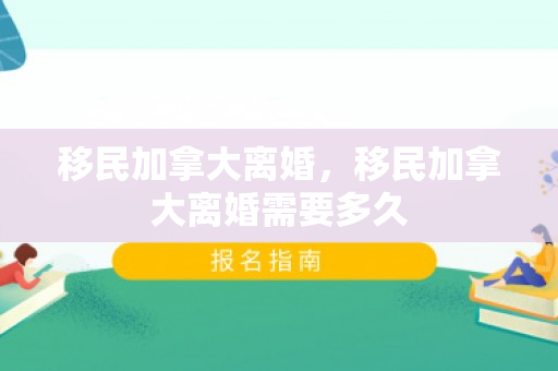 移民加拿大离婚，移民加拿大离婚需要多久