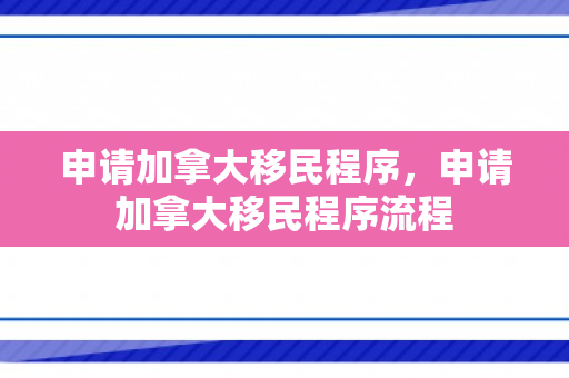申请加拿大移民程序，申请加拿大移民程序流程