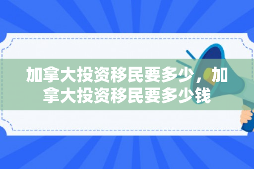 加拿大投资移民要多少，加拿大投资移民要多少钱
