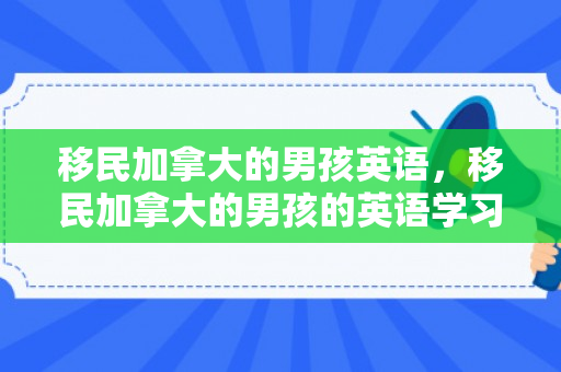 移民加拿大的男孩英语，移民加拿大的男孩的英语学习之旅