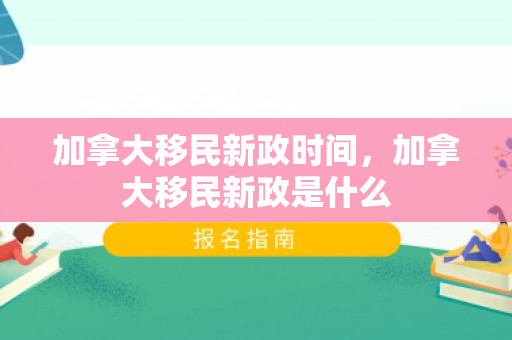 加拿大移民新政时间，加拿大移民新政是什么