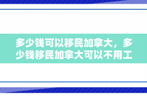 多少钱可以移民加拿大，多少钱移民加拿大可以不用工作