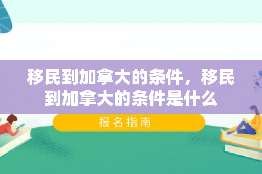 移民到加拿大的条件，移民到加拿大的条件是什么