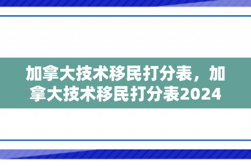 加拿大技术移民打分表，加拿大技术移民打分表2024