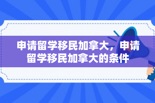 申请留学移民加拿大，申请留学移民加拿大的条件