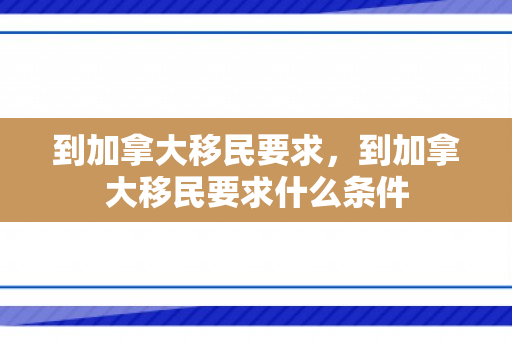 到加拿大移民要求，到加拿大移民要求什么条件