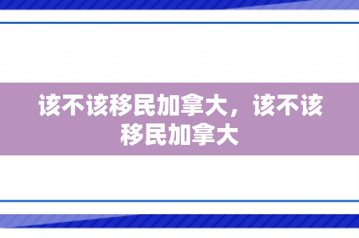 该不该移民加拿大，该不该移民加拿大