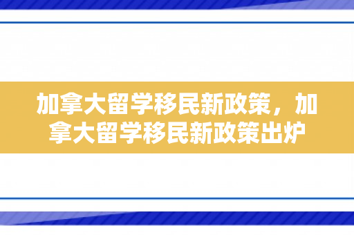 加拿大留学移民新政策，加拿大留学移民新政策出炉