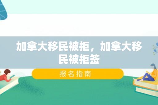 加拿大移民被拒，加拿大移民被拒签