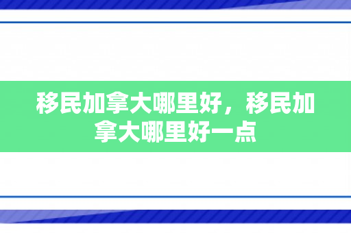 移民加拿大哪里好，移民加拿大哪里好一点