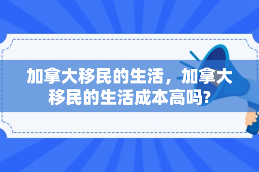 加拿大移民的生活，加拿大移民的生活成本高吗?