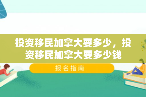 投资移民加拿大要多少，投资移民加拿大要多少钱