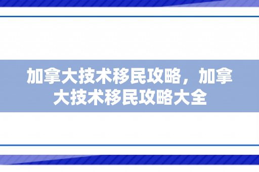加拿大技术移民攻略，加拿大技术移民攻略大全