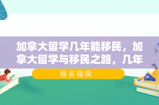 加拿大留学几年能移民，加拿大留学与移民之路，几年能达成梦想？