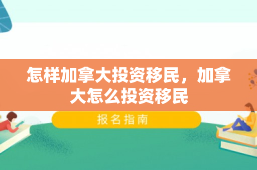 怎样加拿大投资移民，加拿大怎么投资移民