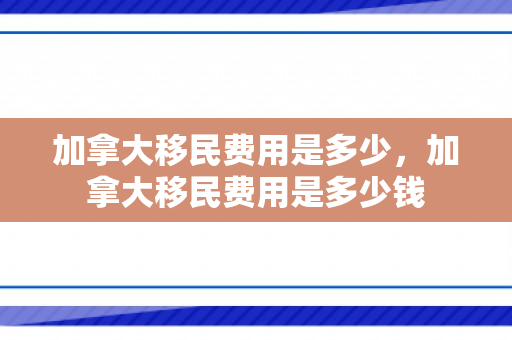 加拿大移民费用是多少，加拿大移民费用是多少钱