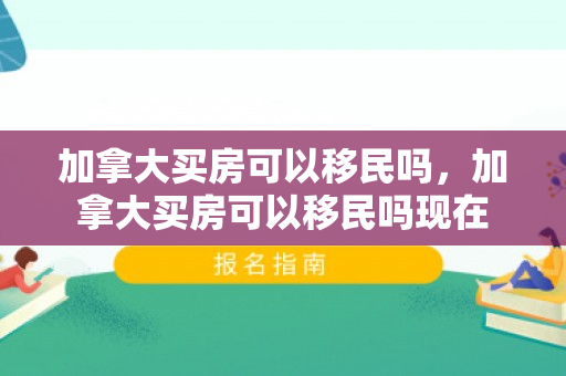 加拿大买房可以移民吗，加拿大买房可以移民吗现在