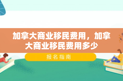 加拿大商业移民费用，加拿大商业移民费用多少