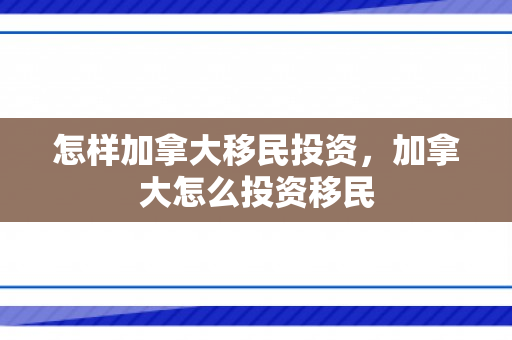 怎样加拿大移民投资，加拿大怎么投资移民