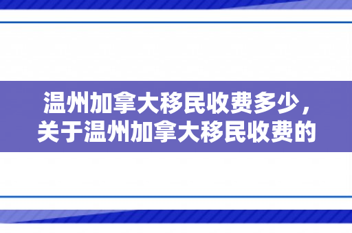 温州加拿大移民收费多少，关于温州加拿大移民收费的深度解析