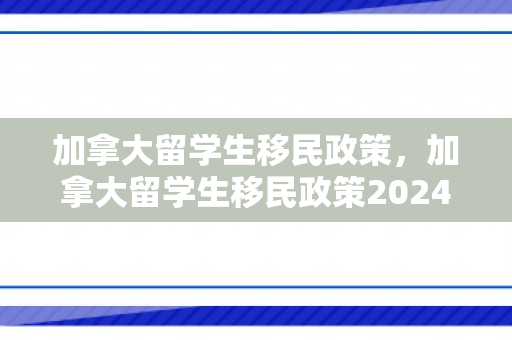 加拿大留学生移民政策，加拿大留学生移民政策2024